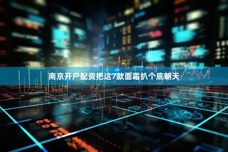 南京开户配资把这7款面霜扒个底朝天