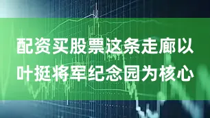 配资买股票这条走廊以叶挺将军纪念园为核心