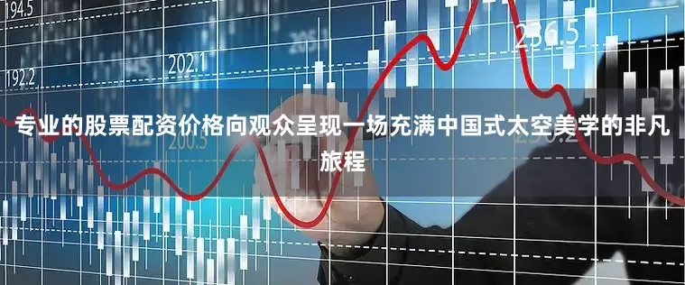 专业的股票配资价格向观众呈现一场充满中国式太空美学的非凡旅程