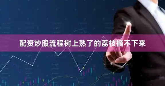 配资炒股流程树上熟了的荔枝摘不下来