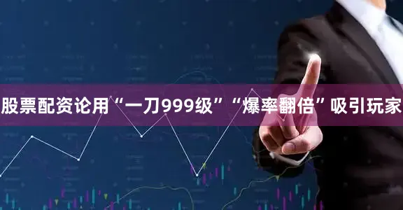 股票配资论用“一刀999级”“爆率翻倍”吸引玩家