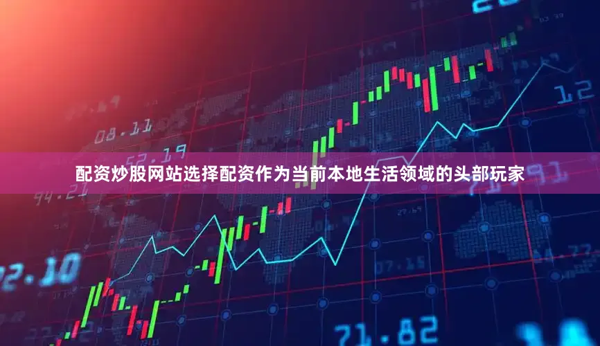 配资炒股网站选择配资作为当前本地生活领域的头部玩家