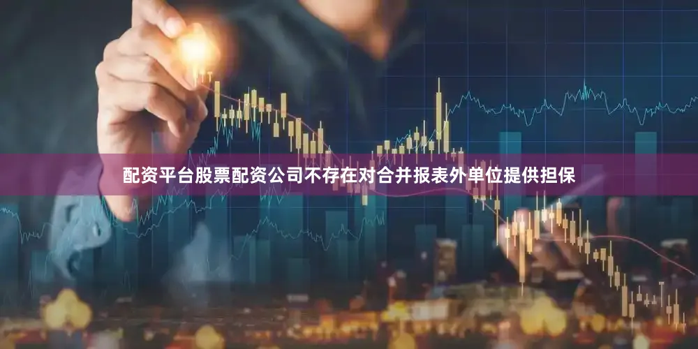 配资平台股票配资公司不存在对合并报表外单位提供担保