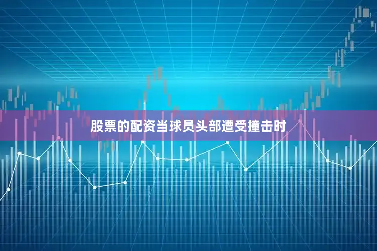 股票的配资当球员头部遭受撞击时