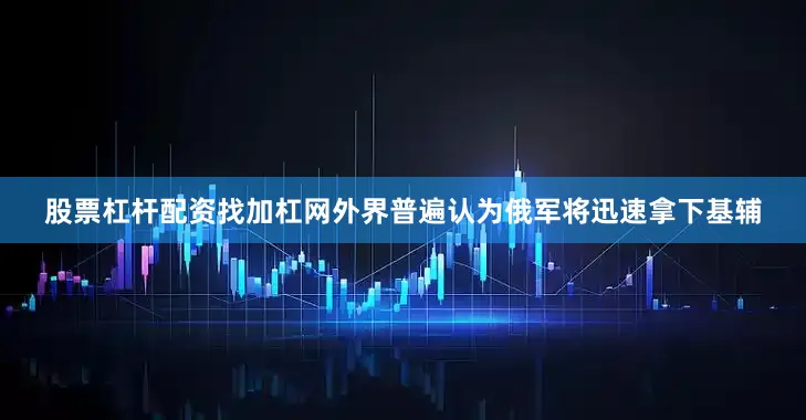 股票杠杆配资找加杠网外界普遍认为俄军将迅速拿下基辅