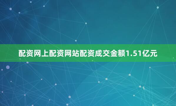 配资网上配资网站配资成交金额1.51亿元