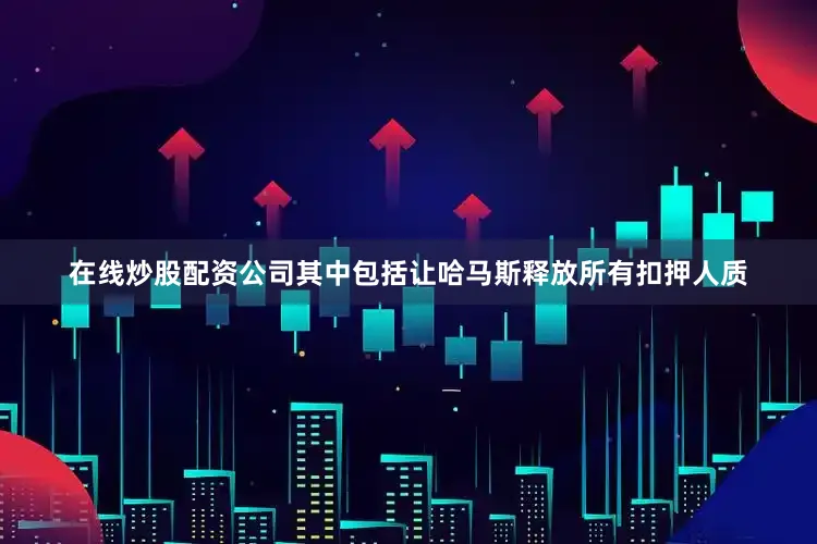 在线炒股配资公司其中包括让哈马斯释放所有扣押人质
