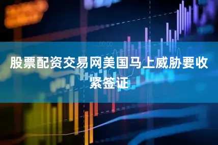 股票配资交易网美国马上威胁要收紧签证