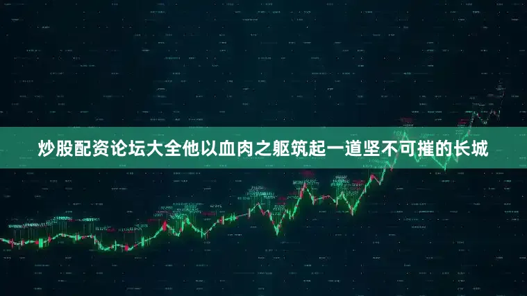 炒股配资论坛大全他以血肉之躯筑起一道坚不可摧的长城