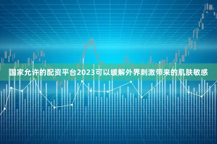 国家允许的配资平台2023可以缓解外界刺激带来的肌肤敏感