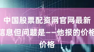 中国股票配资网官网最新信息但问题是——他报的价格