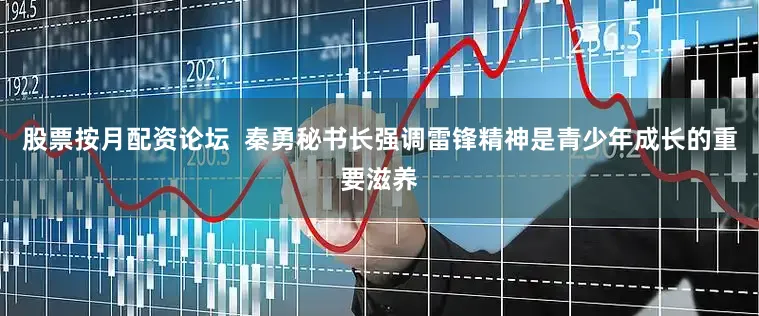 股票按月配资论坛  秦勇秘书长强调雷锋精神是青少年成长的重要滋养